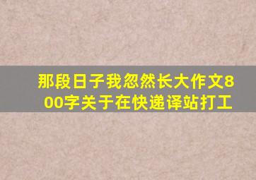 那段日子我忽然长大作文800字关于在快递译站打工