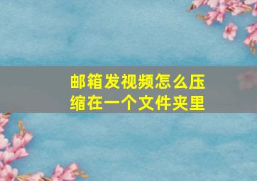 邮箱发视频怎么压缩在一个文件夹里