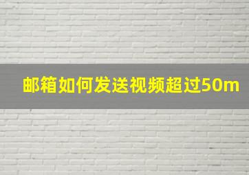 邮箱如何发送视频超过50m