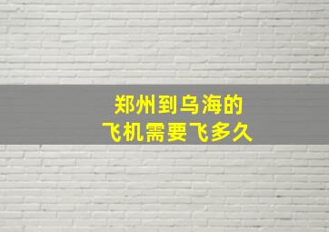 郑州到乌海的飞机需要飞多久