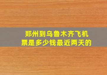 郑州到乌鲁木齐飞机票是多少钱最近两天的