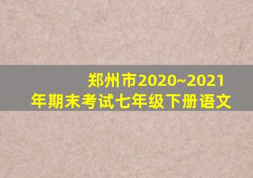 郑州市2020~2021年期末考试七年级下册语文