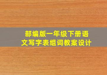 部编版一年级下册语文写字表组词教案设计