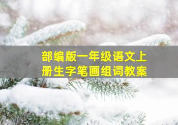 部编版一年级语文上册生字笔画组词教案