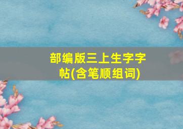 部编版三上生字字帖(含笔顺组词)