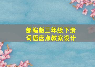 部编版三年级下册词语盘点教案设计