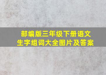 部编版三年级下册语文生字组词大全图片及答案