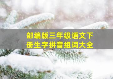 部编版三年级语文下册生字拼音组词大全