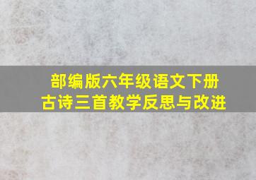 部编版六年级语文下册古诗三首教学反思与改进