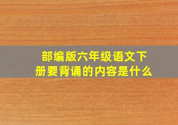 部编版六年级语文下册要背诵的内容是什么