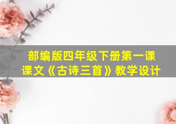 部编版四年级下册第一课课文《古诗三首》教学设计