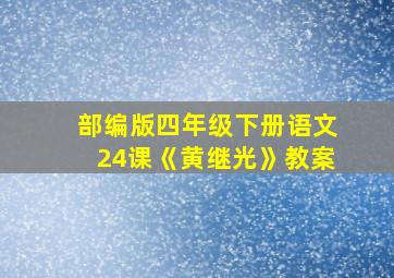 部编版四年级下册语文24课《黄继光》教案