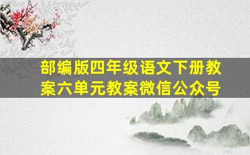 部编版四年级语文下册教案六单元教案微信公众号