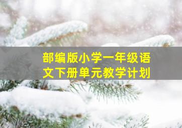 部编版小学一年级语文下册单元教学计划