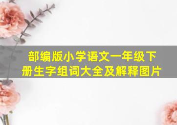 部编版小学语文一年级下册生字组词大全及解释图片