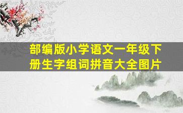 部编版小学语文一年级下册生字组词拼音大全图片