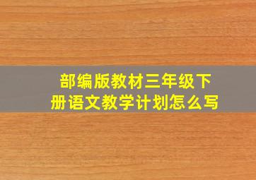 部编版教材三年级下册语文教学计划怎么写