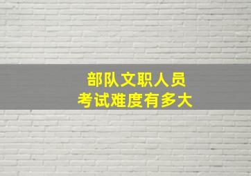 部队文职人员考试难度有多大