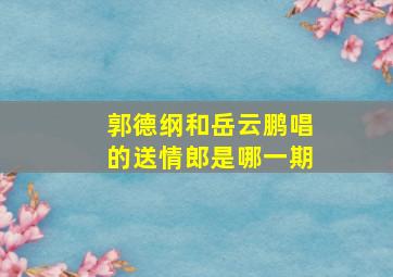 郭德纲和岳云鹏唱的送情郎是哪一期