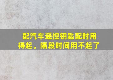 配汽车遥控钥匙配时用得起。隔段时间用不起了