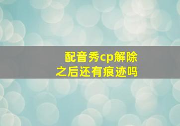 配音秀cp解除之后还有痕迹吗