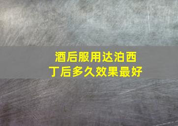 酒后服用达泊西丁后多久效果最好