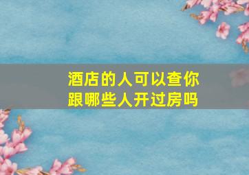 酒店的人可以查你跟哪些人开过房吗