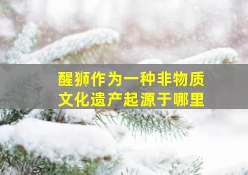 醒狮作为一种非物质文化遗产起源于哪里