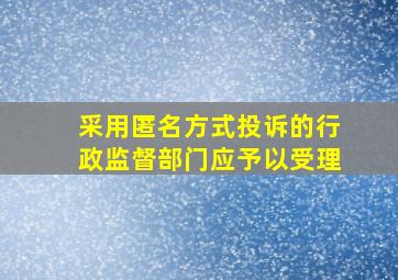 采用匿名方式投诉的行政监督部门应予以受理