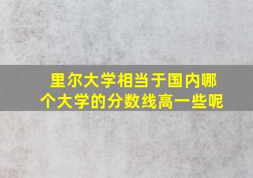 里尔大学相当于国内哪个大学的分数线高一些呢