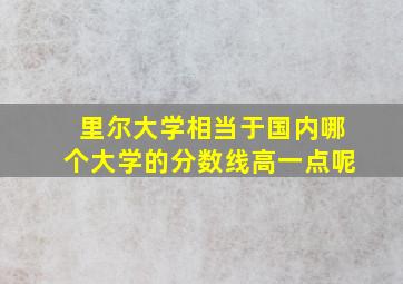 里尔大学相当于国内哪个大学的分数线高一点呢