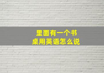 里面有一个书桌用英语怎么说