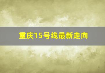 重庆15号线最新走向