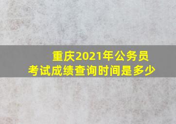 重庆2021年公务员考试成绩查询时间是多少