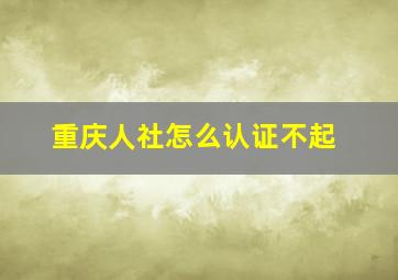 重庆人社怎么认证不起