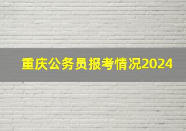 重庆公务员报考情况2024