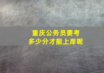 重庆公务员要考多少分才能上岸呢