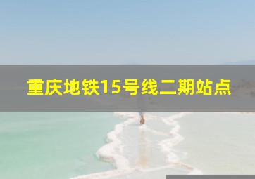 重庆地铁15号线二期站点