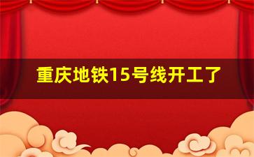 重庆地铁15号线开工了