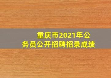 重庆市2021年公务员公开招聘招录成绩