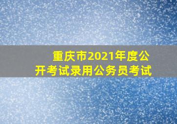 重庆市2021年度公开考试录用公务员考试