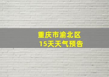 重庆市渝北区15天天气预告