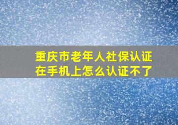 重庆市老年人社保认证在手机上怎么认证不了