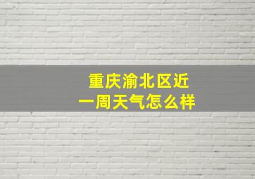 重庆渝北区近一周天气怎么样