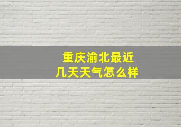 重庆渝北最近几天天气怎么样