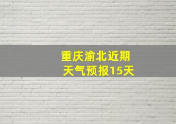 重庆渝北近期天气预报15天