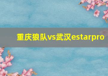 重庆狼队vs武汉estarpro