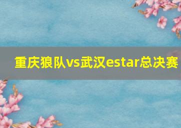 重庆狼队vs武汉estar总决赛