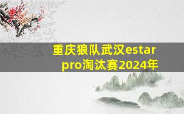 重庆狼队武汉estarpro淘汰赛2024年