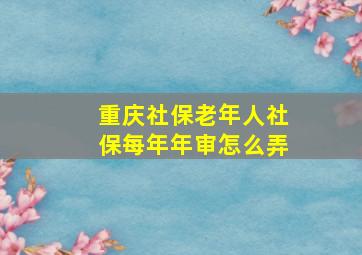 重庆社保老年人社保每年年审怎么弄